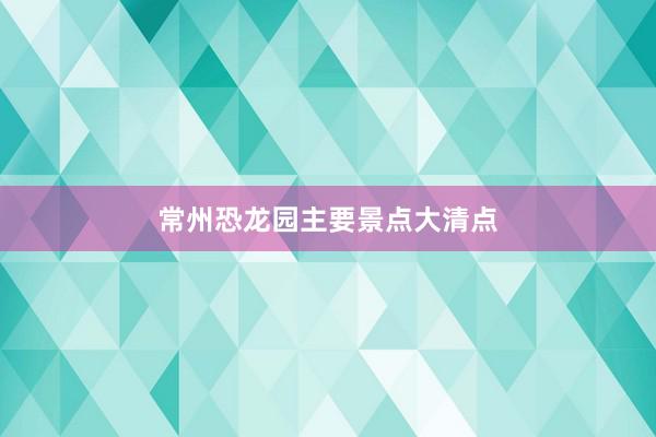 常州恐龙园主要景点大清点